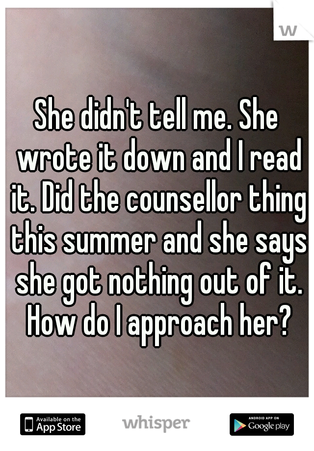 She didn't tell me. She wrote it down and I read it. Did the counsellor thing this summer and she says she got nothing out of it. How do I approach her?