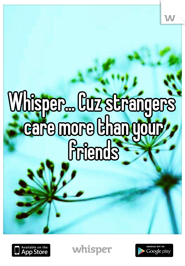 Whisper... Cuz strangers care more than your friends