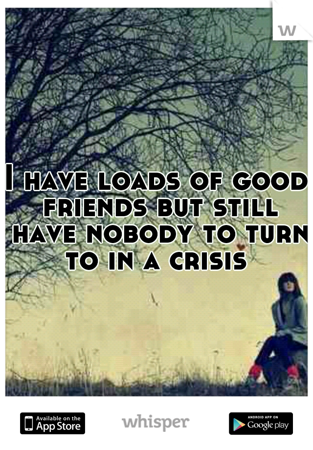 I have loads of good friends but still have nobody to turn to in a crisis 