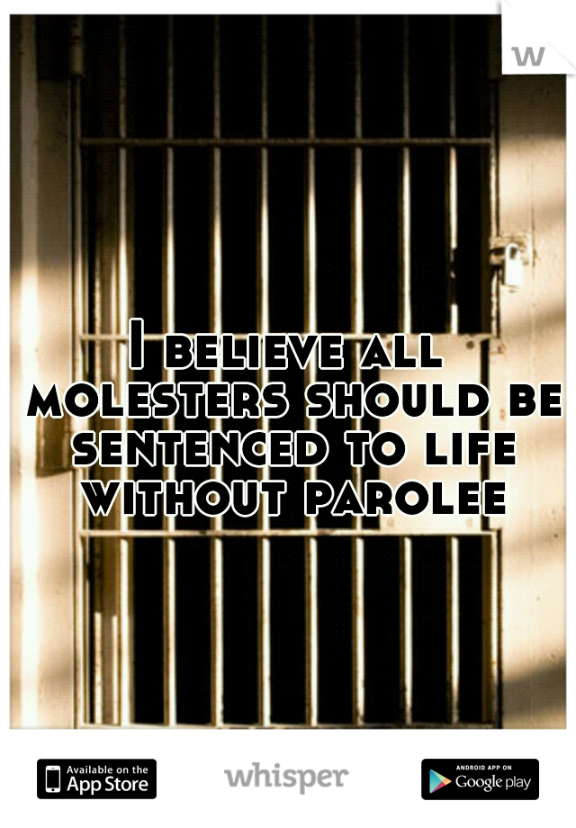 I believe all molesters should be sentenced to life without parolee