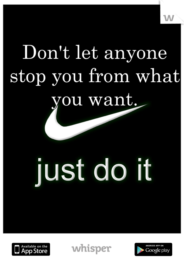 Don't let anyone stop you from what you want. 