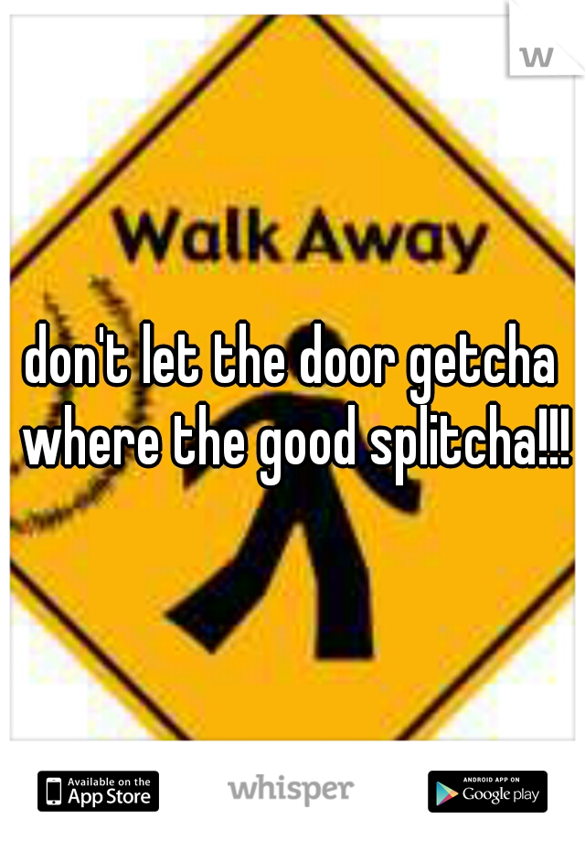 don't let the door getcha where the good splitcha!!!