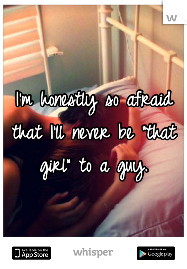 I'm honestly so afraid that I'll never be "that girl" to a guy.