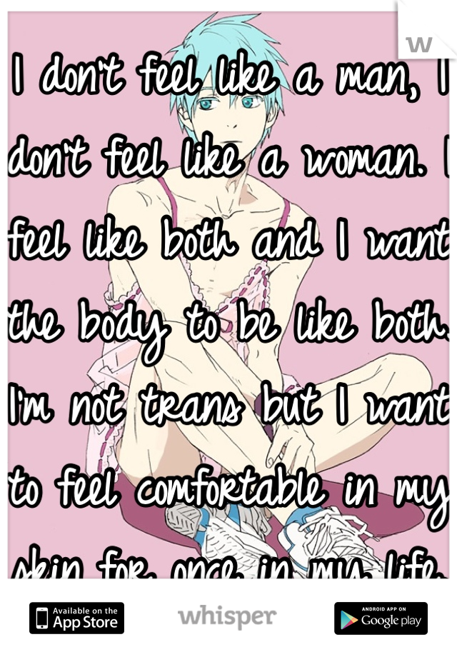 I don't feel like a man, I don't feel like a woman. I feel like both and I want the body to be like both. I'm not trans but I want to feel comfortable in my skin for once in my life. 