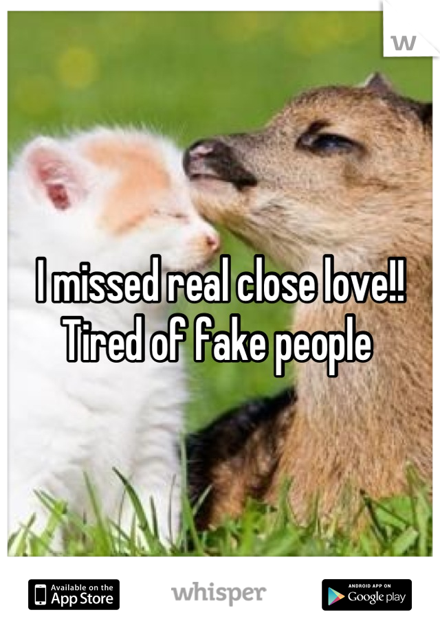 I missed real close love!! Tired of fake people 