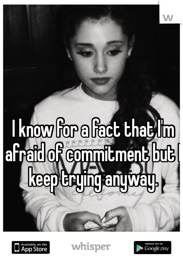 I know for a fact that I'm afraid of commitment but I keep trying anyway.