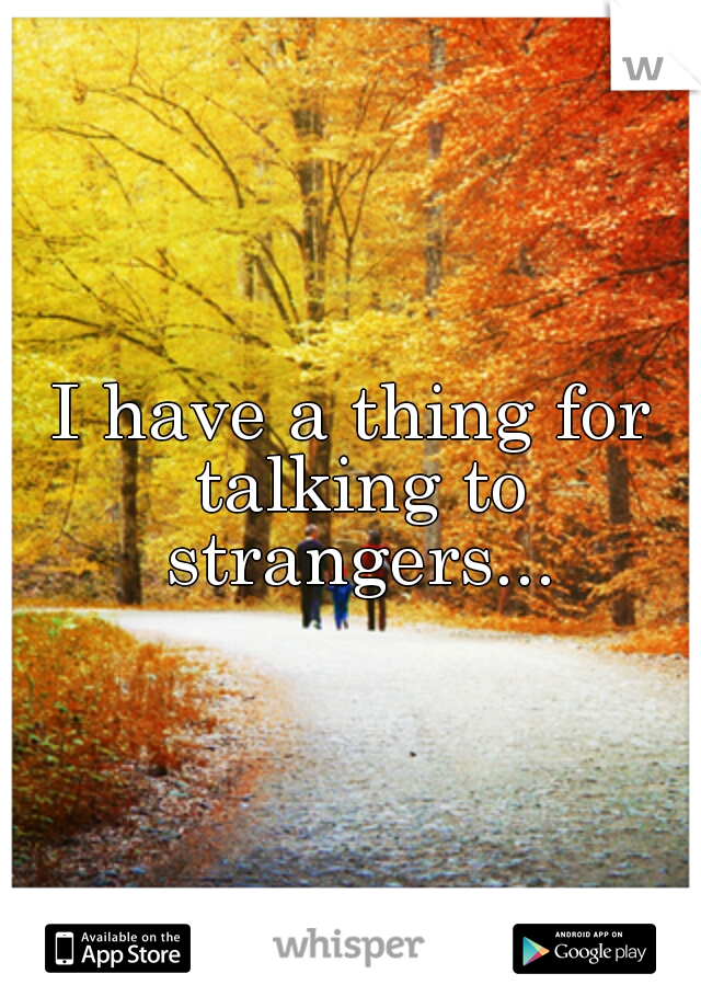 I have a thing for talking to strangers...