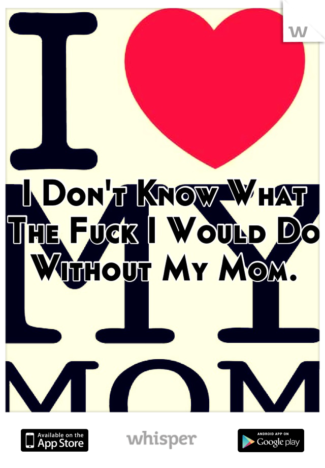 I Don't Know What The Fuck I Would Do Without My Mom.