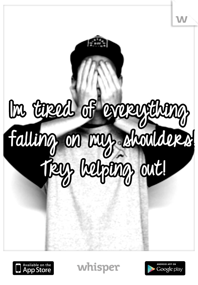 Im tired of everything falling on my shoulders! Try helping out!