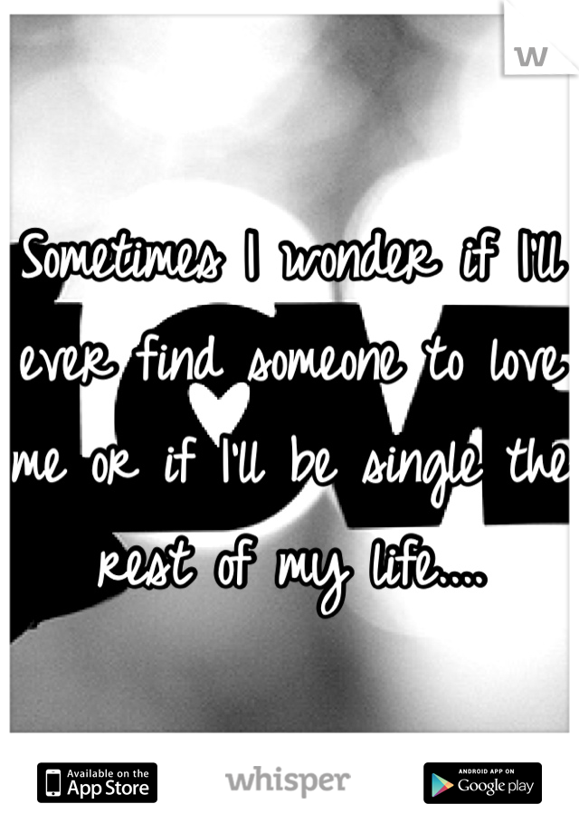 Sometimes I wonder if I'll ever find someone to love me or if I'll be single the rest of my life....