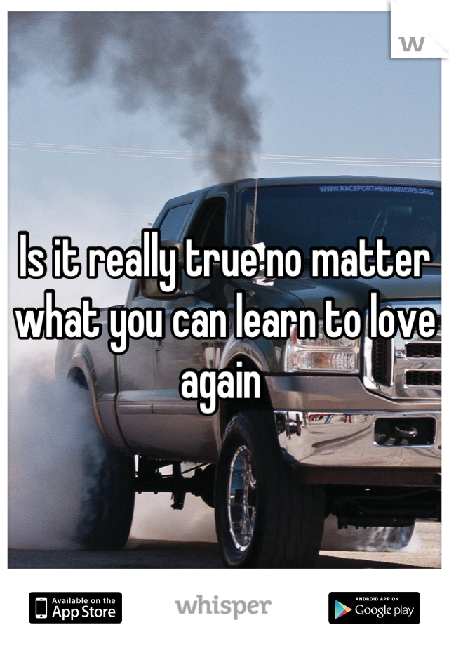 Is it really true no matter what you can learn to love again 