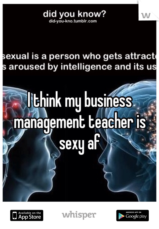 I think my business management teacher is sexy af