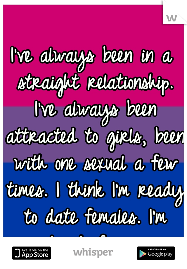 I've always been in a straight relationship. I've always been attracted to girls, been with one sexual a few times. I think I'm ready to date females. I'm tired of men.