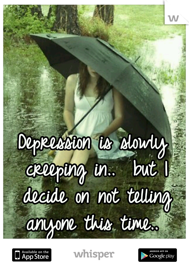 Depression is slowly creeping in..  but I decide on not telling anyone this time.. 