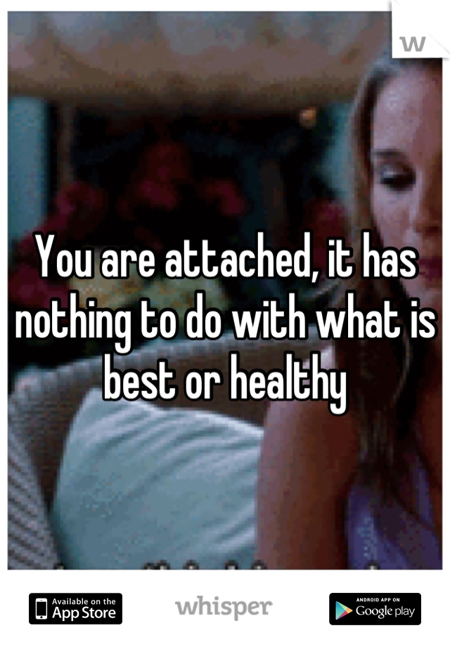 You are attached, it has nothing to do with what is best or healthy