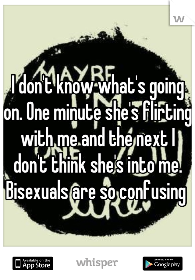 I don't know what's going on. One minute she's flirting with me and the next I don't think she's into me. Bisexuals are so confusing 