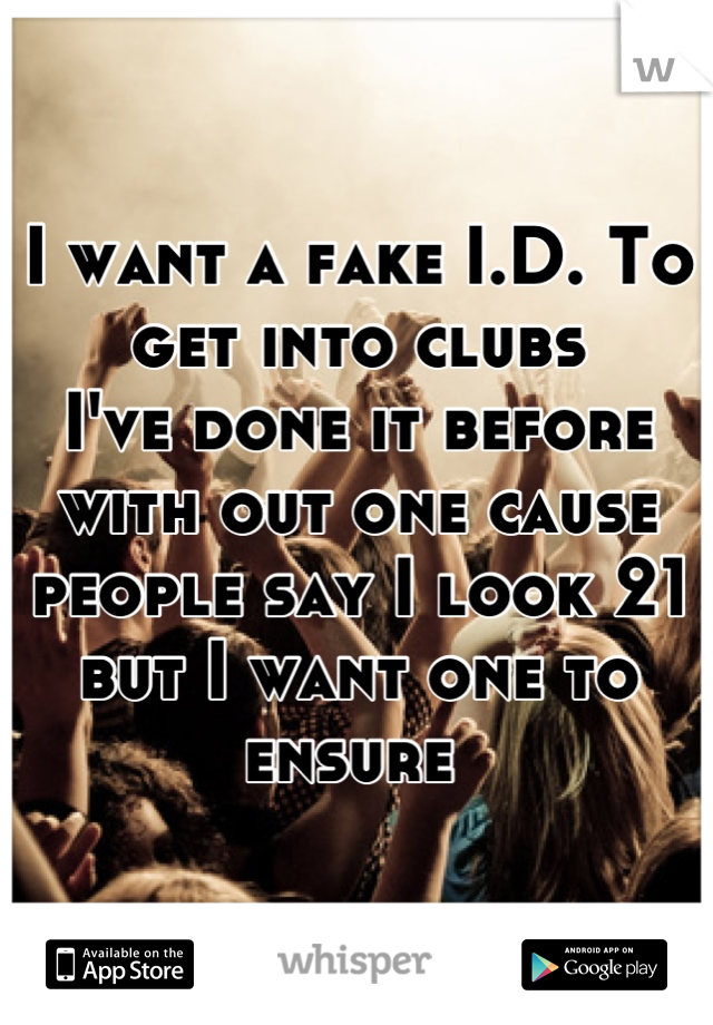 I want a fake I.D. To get into clubs
I've done it before with out one cause people say I look 21 but I want one to ensure 