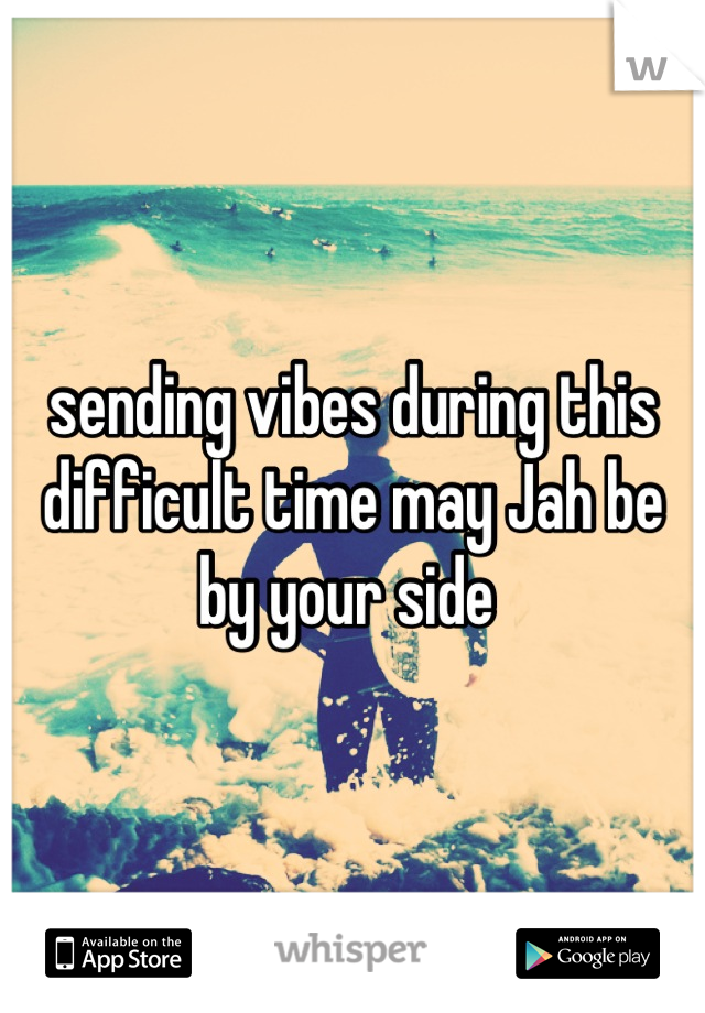 sending vibes during this difficult time may Jah be by your side 