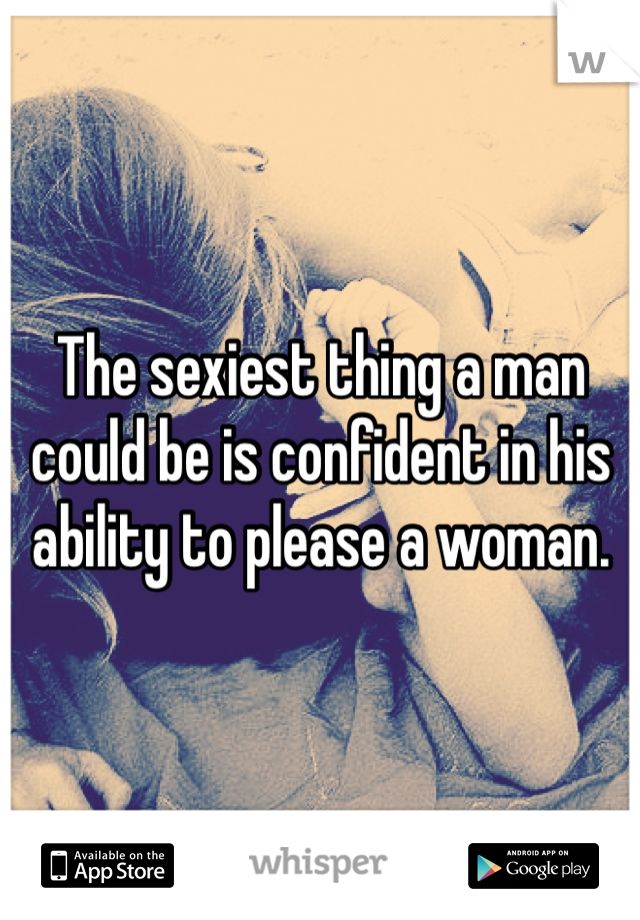 The sexiest thing a man could be is confident in his ability to please a woman. 