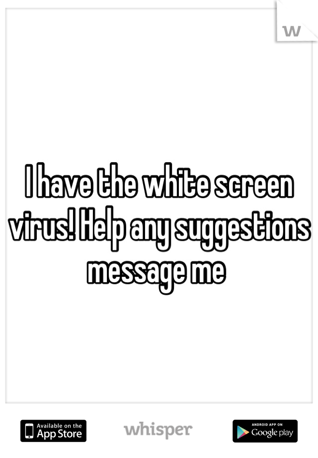 I have the white screen virus! Help any suggestions message me 