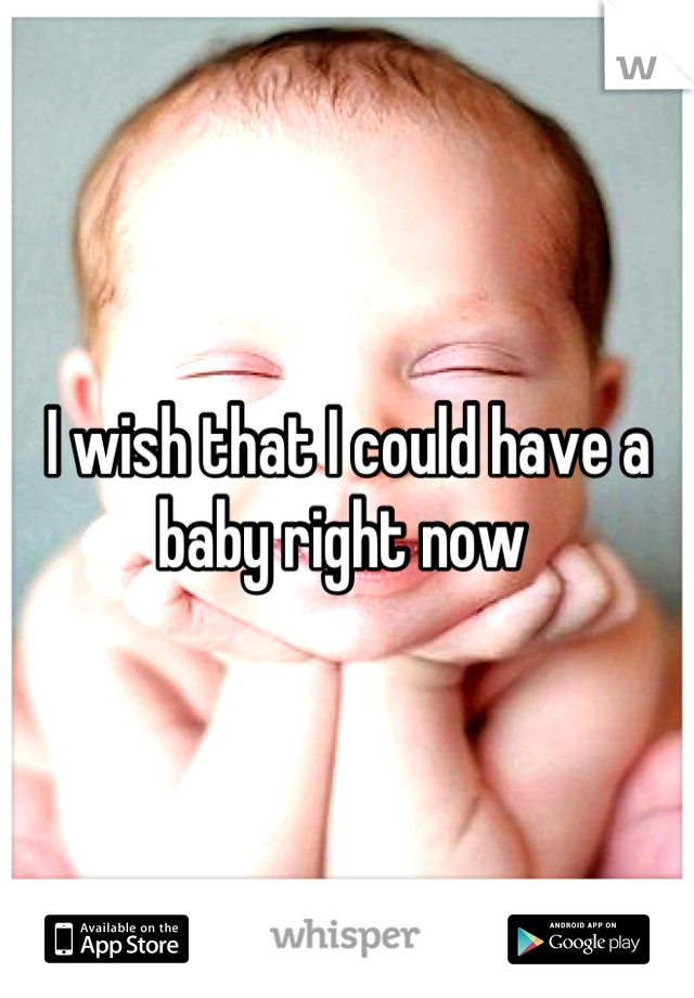 I wish that I could have a baby right now 