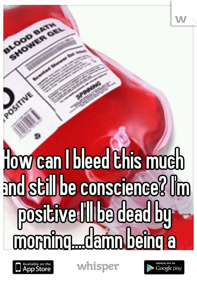 How can I bleed this much and still be conscience? I'm positive I'll be dead by morning....damn being a woman. 