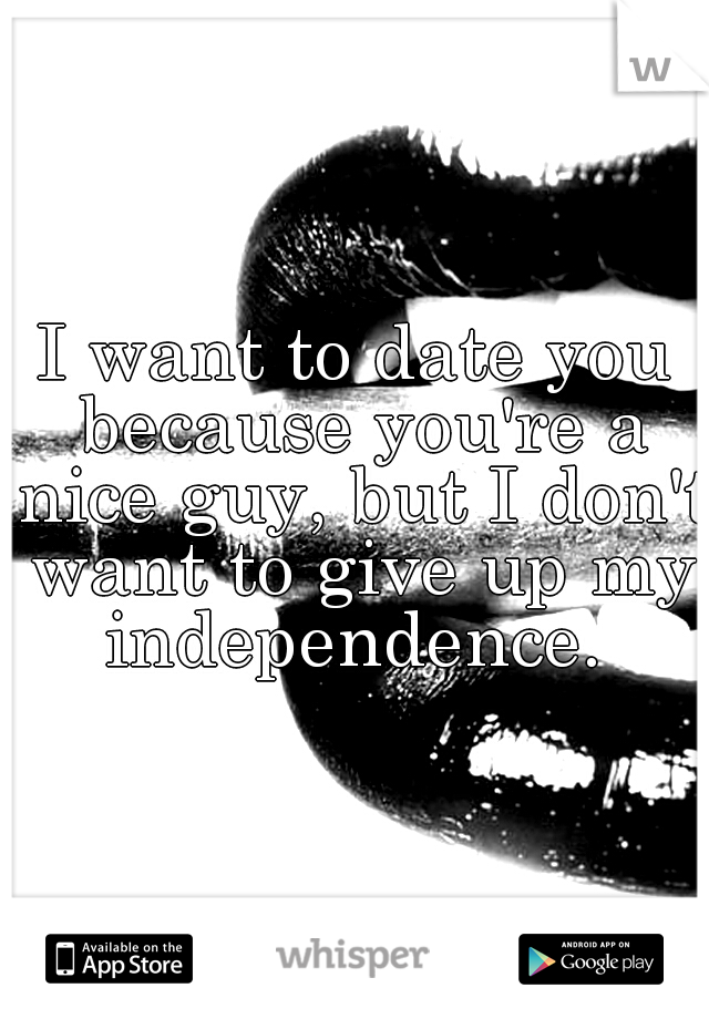 I want to date you because you're a nice guy, but I don't want to give up my independence. 