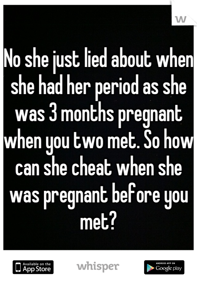 No she just lied about when she had her period as she was 3 months pregnant when you two met. So how can she cheat when she was pregnant before you met?