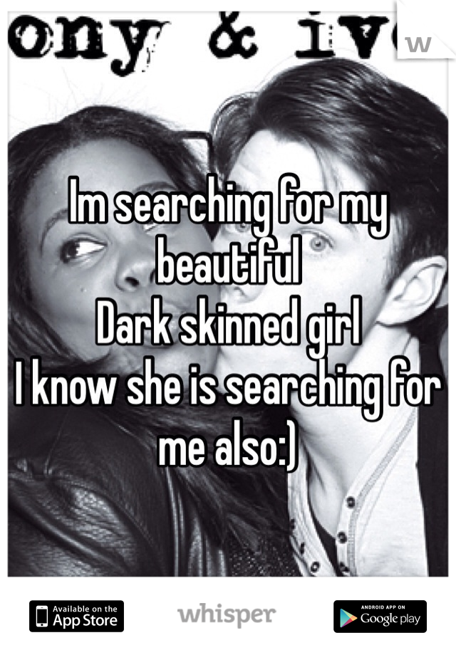 Im searching for my beautiful 
Dark skinned girl
I know she is searching for me also:)