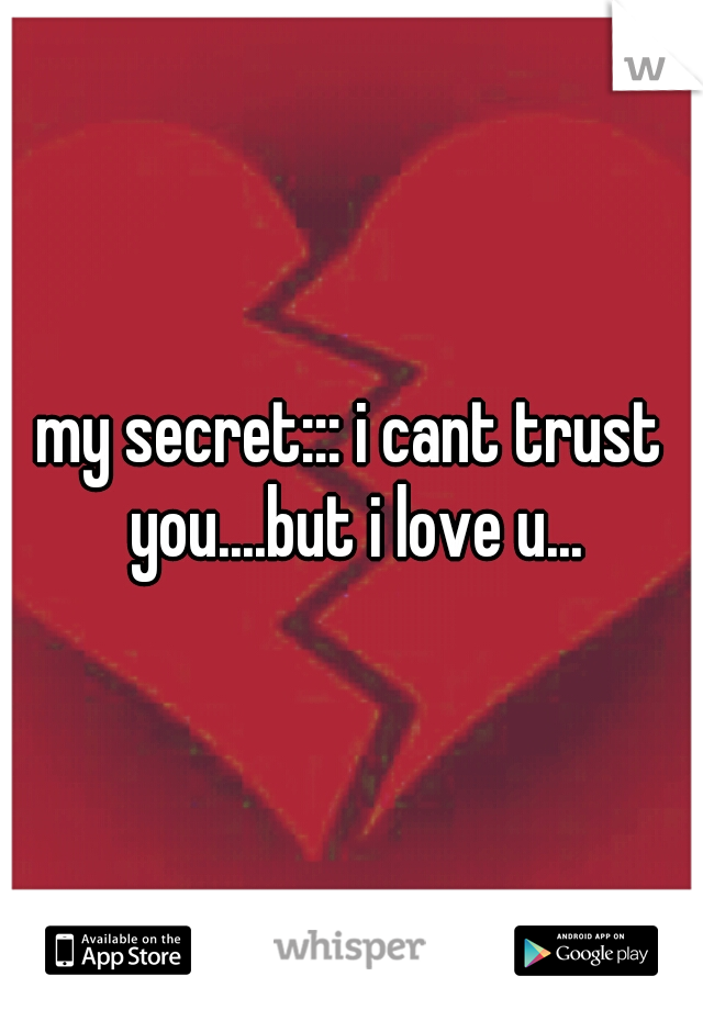 my secret::: i cant trust you....but i love u...