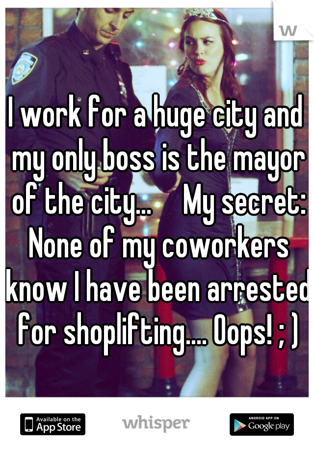 I work for a huge city and my only boss is the mayor of the city...

My secret: None of my coworkers know I have been arrested for shoplifting.... Oops! ; )