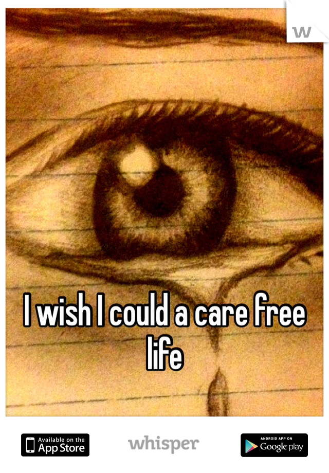 I wish I could a care free life 