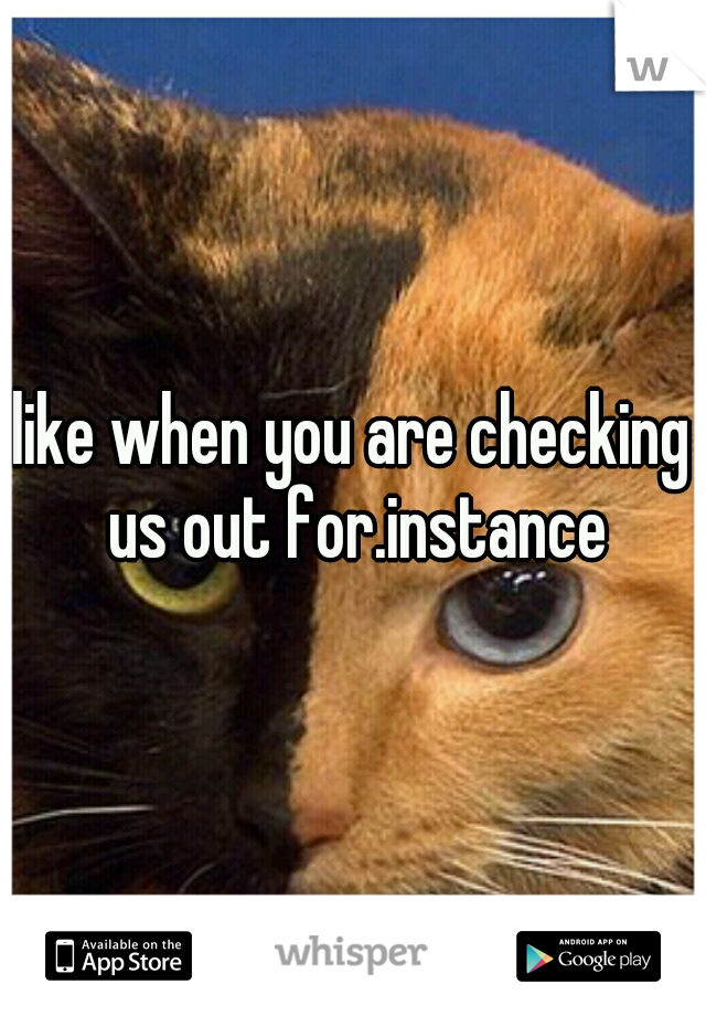 like when you are checking us out for.instance