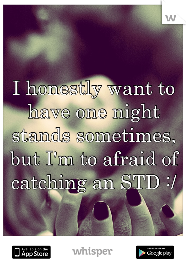 I honestly want to have one night stands sometimes, but I'm to afraid of catching an STD :/