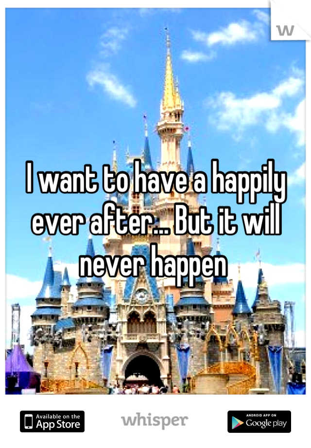 I want to have a happily ever after... But it will never happen 