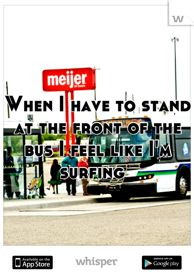 When I have to stand at the front of the bus I feel like I'm surfing  