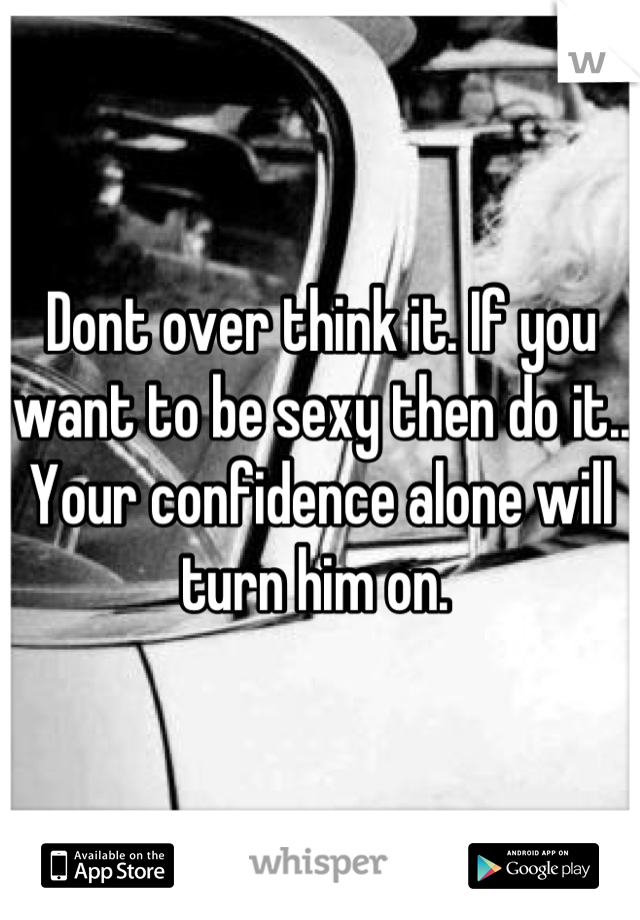 Dont over think it. If you want to be sexy then do it.. Your confidence alone will turn him on. 