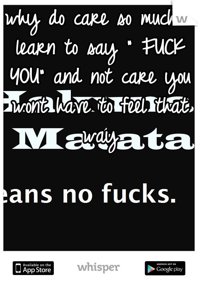 why do care so much? learn to say " FUCK YOU" and not care you wont have to feel that way