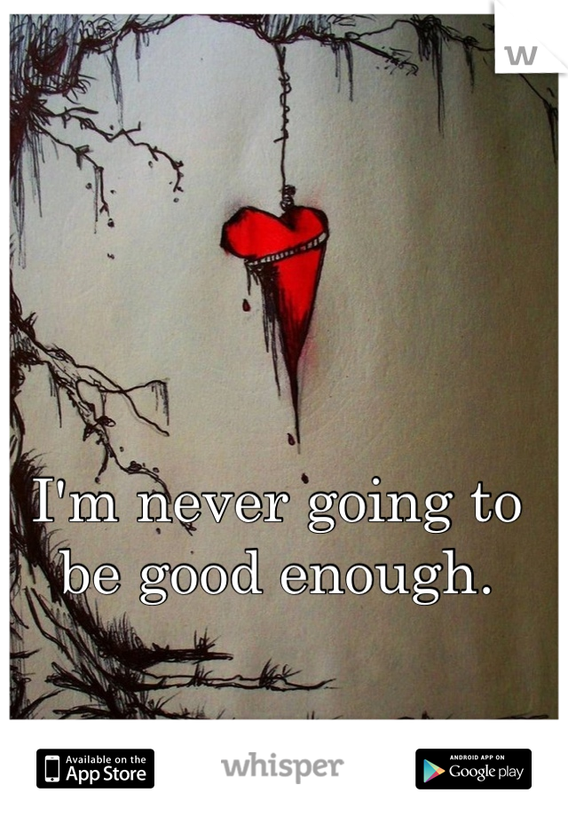 I'm never going to be good enough.