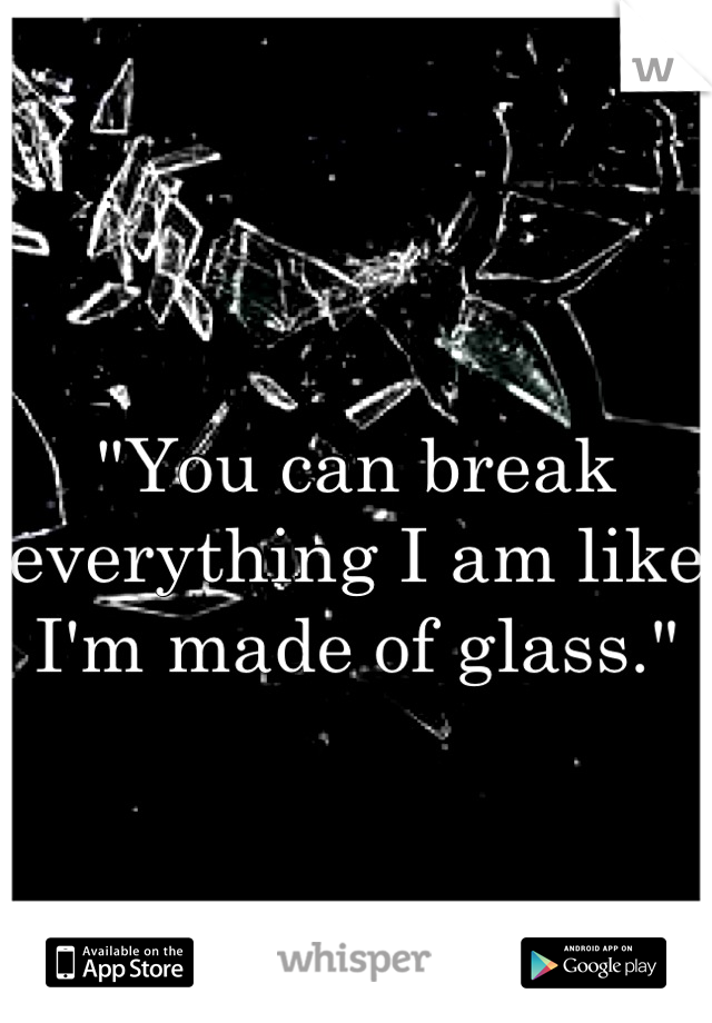 "You can break everything I am like I'm made of glass."