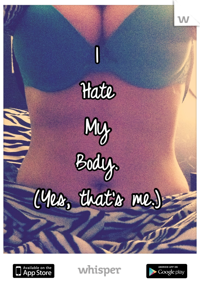 I
Hate
My
Body.
(Yes, that's me.)