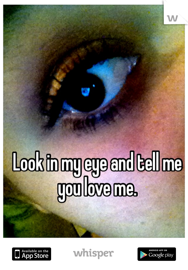 Look in my eye and tell me you love me. 