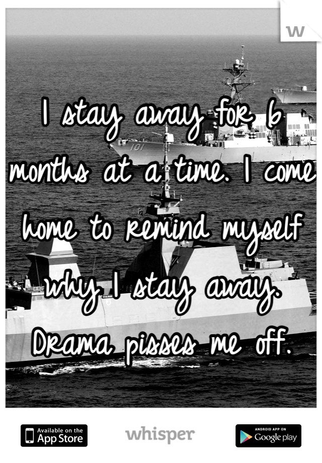 I stay away for 6 months at a time. I come home to remind myself why I stay away. Drama pisses me off.