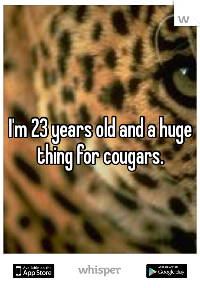 I'm 23 years old and a huge thing for cougars.