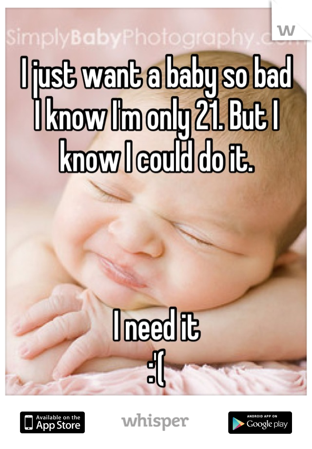 I just want a baby so bad
I know I'm only 21. But I know I could do it. 



I need it 
:'(