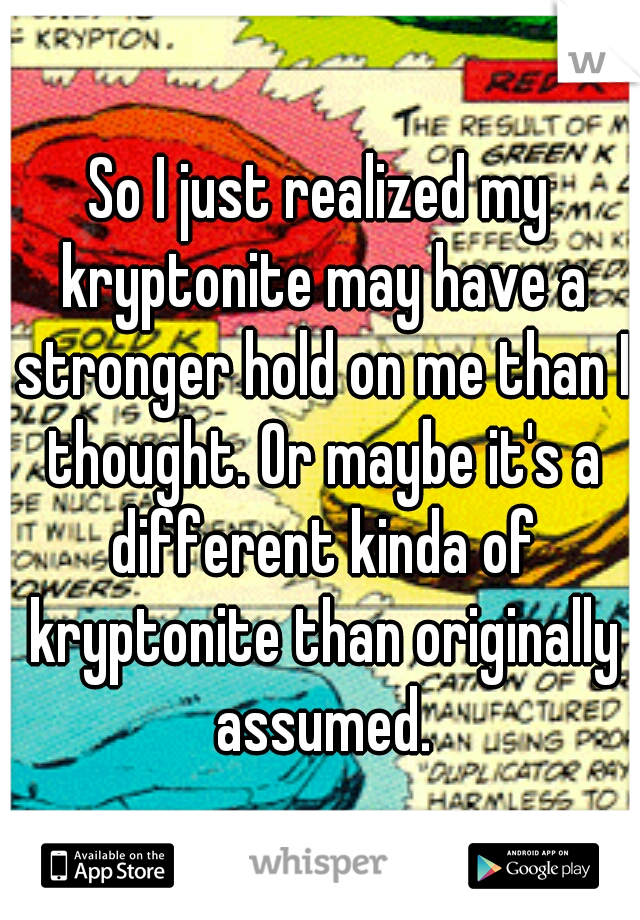 So I just realized my kryptonite may have a stronger hold on me than I thought. Or maybe it's a different kinda of kryptonite than originally assumed.