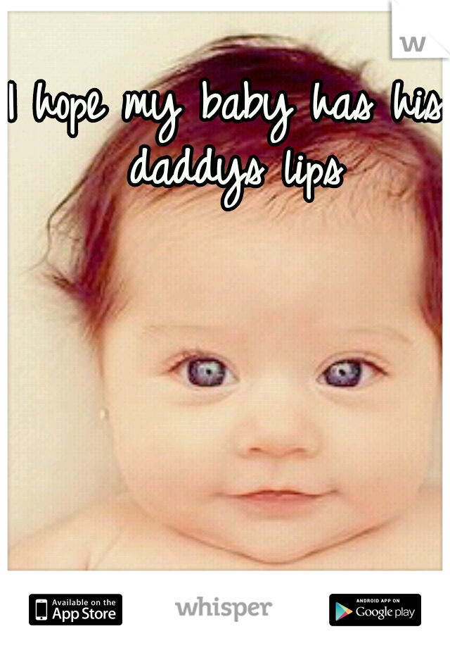 I hope my baby has his daddys lips