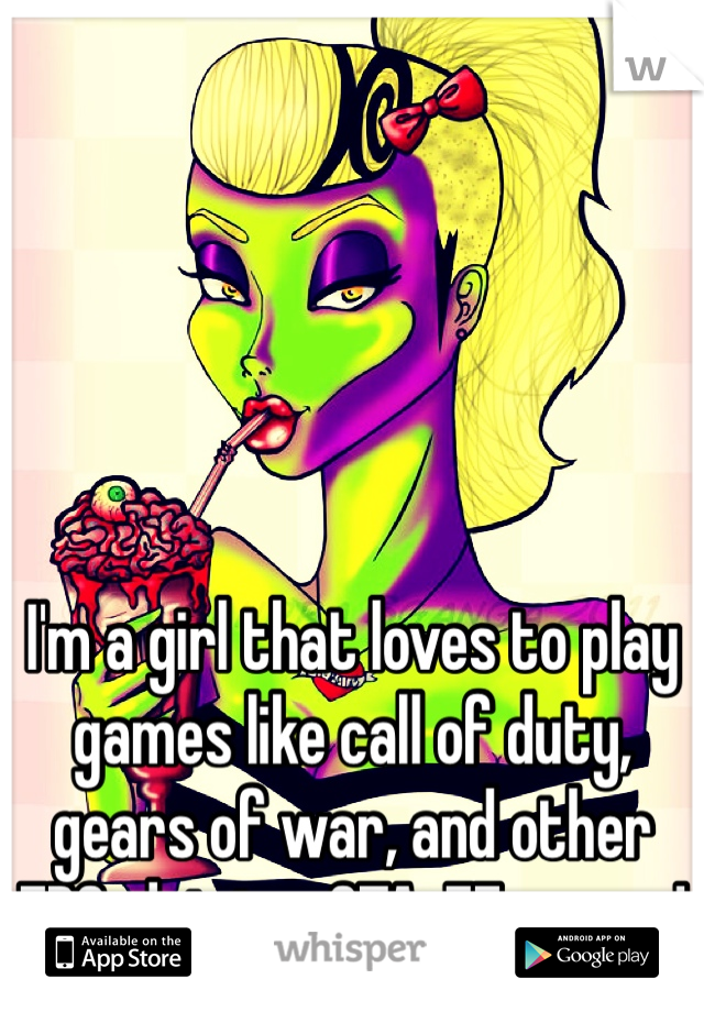 I'm a girl that loves to play games like call of duty, gears of war, and other FPS, driving, GTA, FF games!