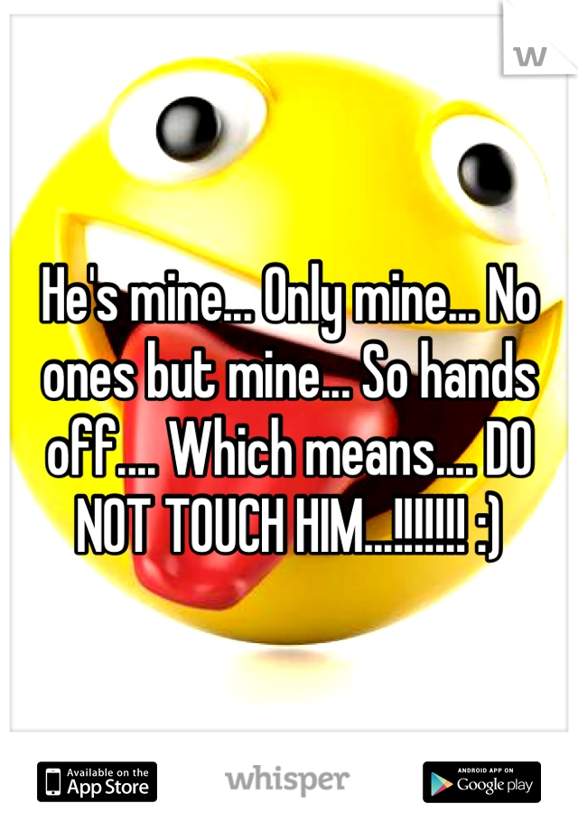 He's mine... Only mine... No ones but mine... So hands off.... Which means.... DO NOT TOUCH HIM...!!!!!!! :)