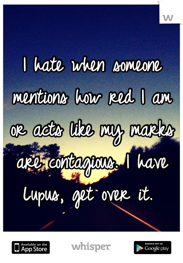 I hate when someone mentions how red I am or acts like my marks are contagious. I have Lupus, get over it. 